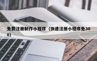 舟山免费注册制作小程序（快速注册小程序免300）