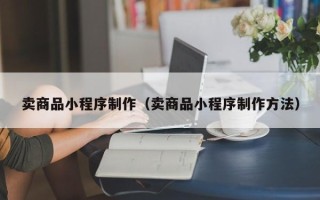 舟山卖商品小程序制作（卖商品小程序制作方法）