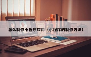 舟山怎么制作小程序应用（小程序的制作方法）