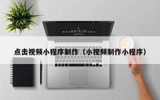 舟山点击视频小程序制作（小视频制作小程序）