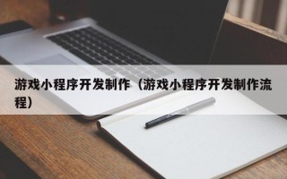 舟山游戏小程序开发制作（游戏小程序开发制作流程）