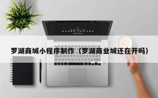 舟山罗湖商城小程序制作（罗湖商业城还在开吗）