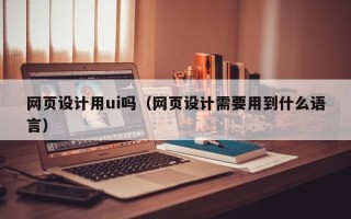 舟山网页设计用ui吗（网页设计需要用到什么语言）