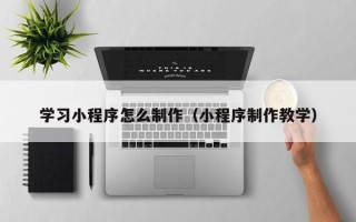 舟山学习小程序怎么制作（小程序制作教学）